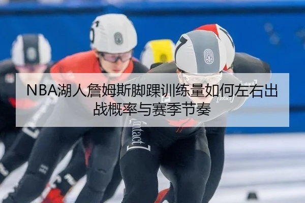 NBA湖人詹姆斯脚踝训练量如何左右出战概率与赛季节奏
