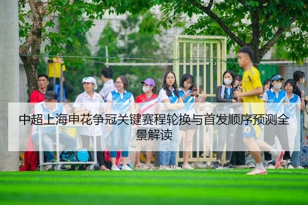 中超上海申花争冠关键赛程轮换与首发顺序预测全景解读
